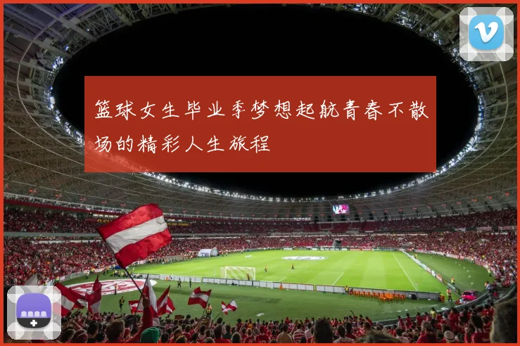 篮球女生毕业季梦想起航青春不散场的精彩人生旅程