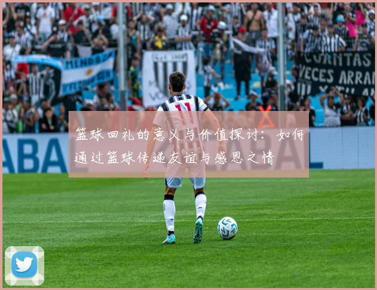 篮球回礼的意义与价值探讨：如何通过篮球传递友谊与感恩之情
