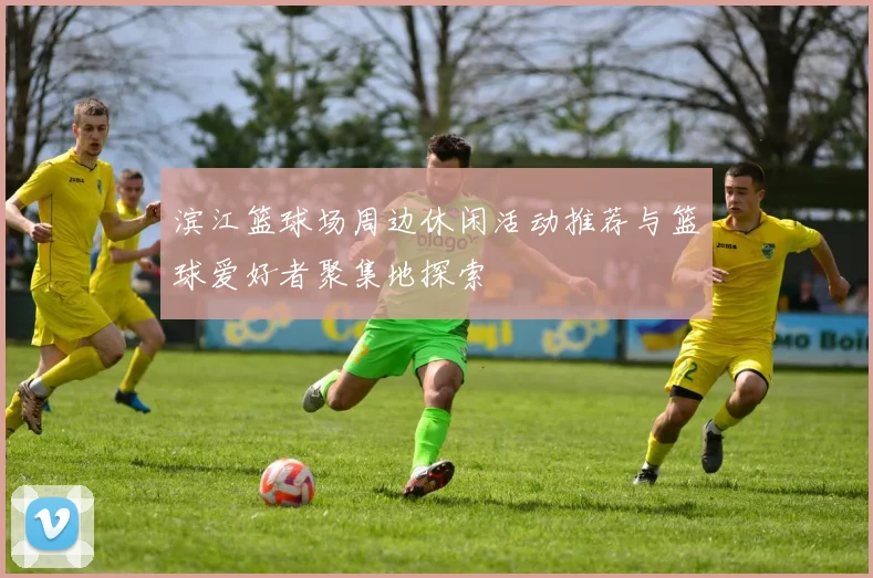 滨江篮球场周边休闲活动推荐与篮球爱好者聚集地探索