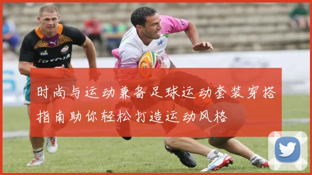 时尚与运动兼备足球运动套装穿搭指南助你轻松打造运动风格