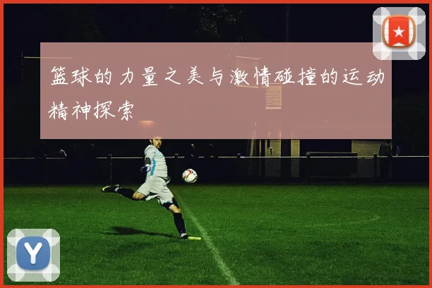 篮球的力量之美与激情碰撞的运动精神探索