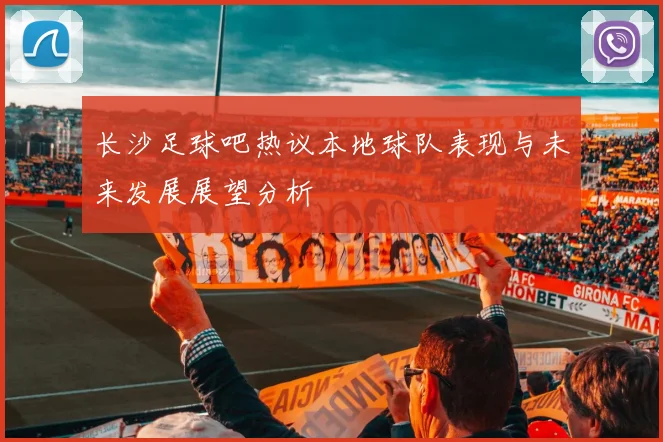 长沙足球吧热议本地球队表现与未来发展展望分析