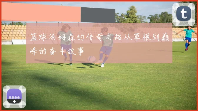 篮球汤姆森的传奇之路从草根到巅峰的奋斗故事