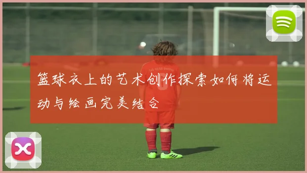 篮球衣上的艺术创作探索如何将运动与绘画完美结合