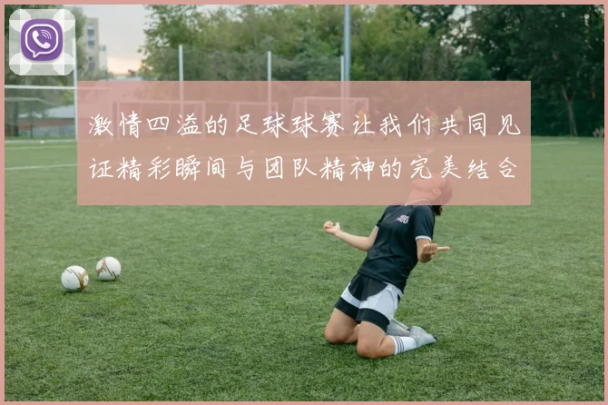 激情四溢的足球球赛让我们共同见证精彩瞬间与团队精神的完美结合