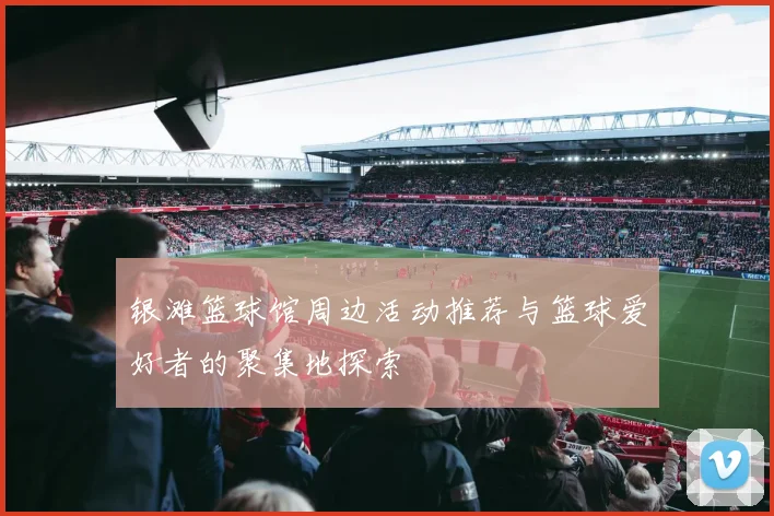 银滩篮球馆周边活动推荐与篮球爱好者的聚集地探索