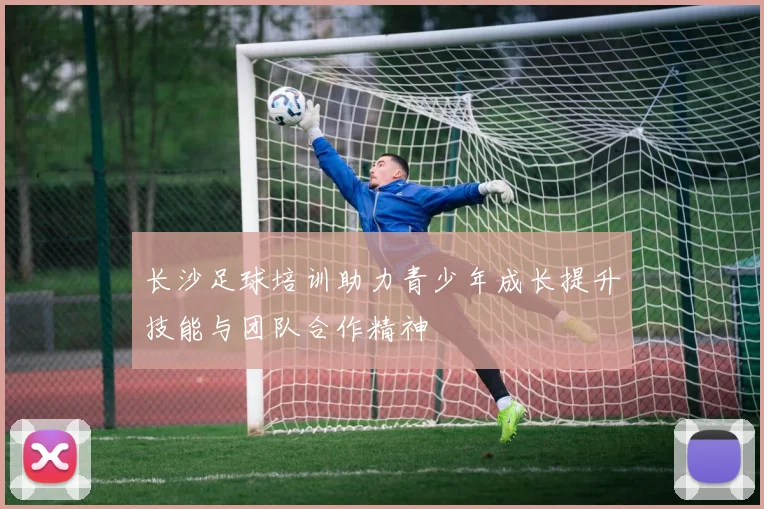 长沙足球培训助力青少年成长提升技能与团队合作精神
