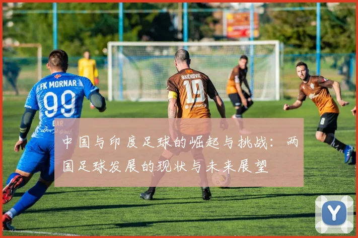 中国与印度足球的崛起与挑战：两国足球发展的现状与未来展望