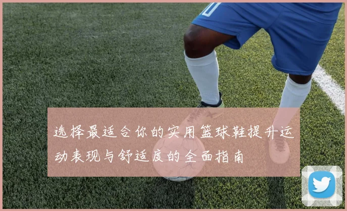 选择最适合你的实用篮球鞋提升运动表现与舒适度的全面指南