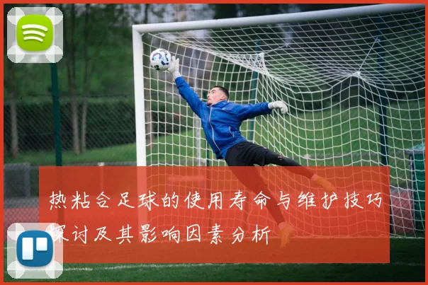 热粘合足球的使用寿命与维护技巧探讨及其影响因素分析