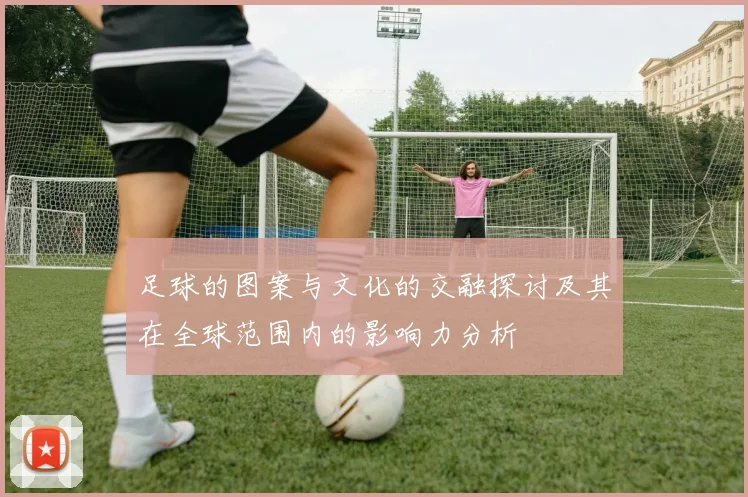 足球的图案与文化的交融探讨及其在全球范围内的影响力分析