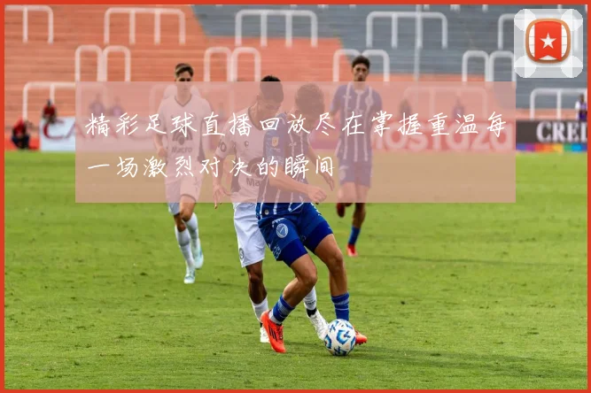 精彩足球直播回放尽在掌握重温每一场激烈对决的瞬间