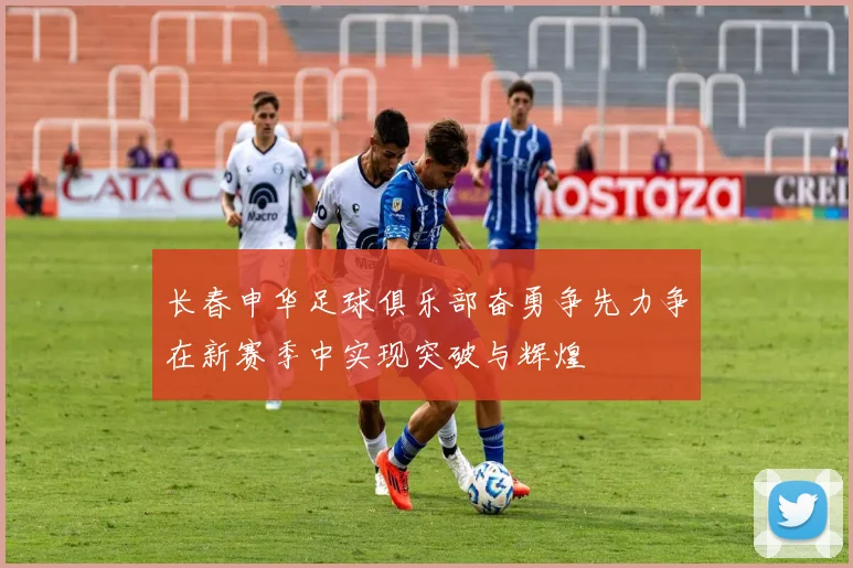 长春申华足球俱乐部奋勇争先力争在新赛季中实现突破与辉煌