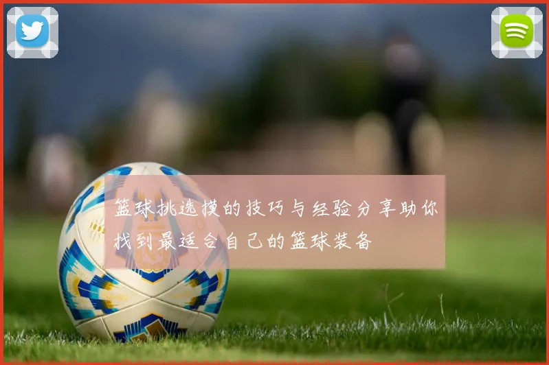 篮球挑选摸的技巧与经验分享助你找到最适合自己的篮球装备