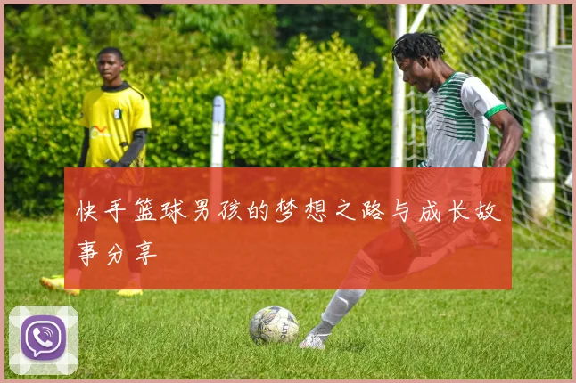 快手篮球男孩的梦想之路与成长故事分享